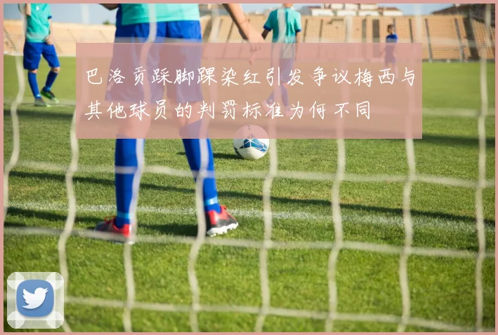 巴洛贡踩脚踝染红引发争议梅西与其他球员的判罚标准为何不同