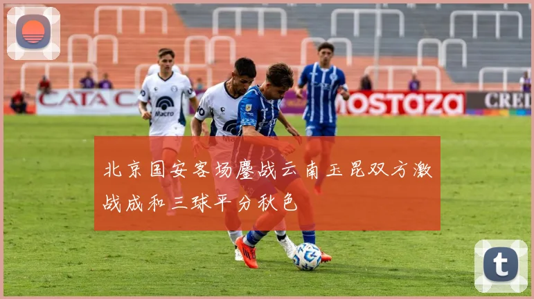 北京国安客场鏖战云南玉昆双方激战成和三球平分秋色