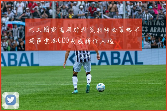 尤文图斯高层对科莫利转会策略不满萨索洛CEO或成新任人选