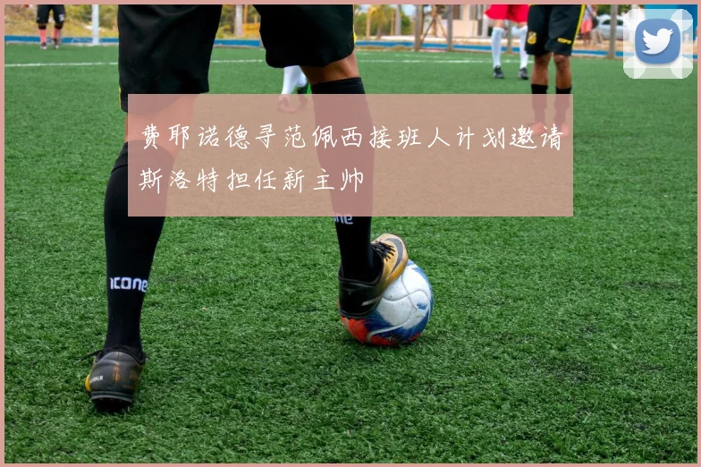 费耶诺德寻范佩西接班人计划邀请斯洛特担任新主帅