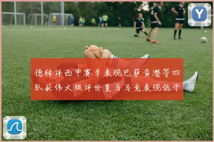 德转评西甲赛季表现巴萨黄潜等四队获伟大级评价皇马马竞表现低于预期