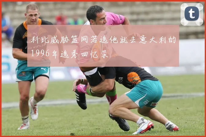 科比威胁篮网若选他就去意大利的1996年选秀回忆录