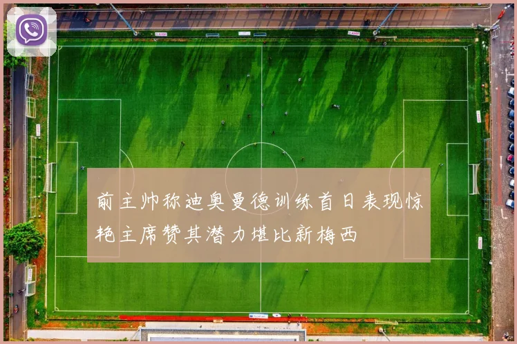 前主帅称迪奥曼德训练首日表现惊艳主席赞其潜力堪比新梅西