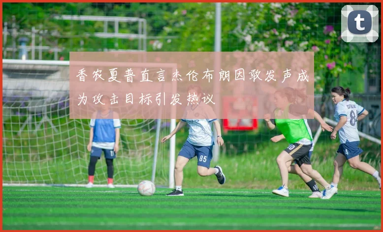 香农夏普直言杰伦布朗因敢发声成为攻击目标引发热议