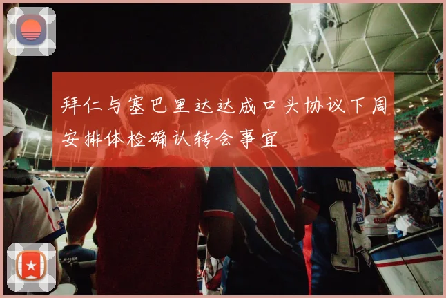 拜仁与塞巴里达达成口头协议下周安排体检确认转会事宜