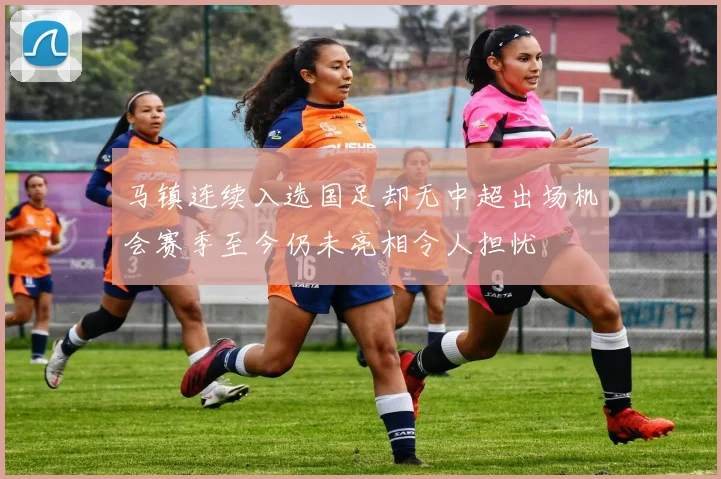 马镇连续入选国足却无中超出场机会赛季至今仍未亮相令人担忧