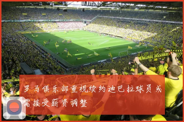 罗马俱乐部重视续约迪巴拉球员或需接受薪资调整