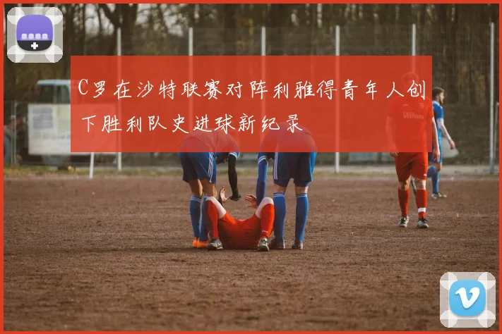 C罗在沙特联赛对阵利雅得青年人创下胜利队史进球新纪录