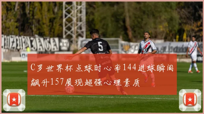C罗世界杯点球时心率144进球瞬间飙升157展现超强心理素质