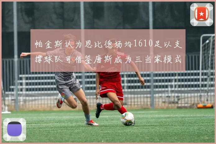 帕金斯认为恩比德场均1610足以支撑球队可借鉴唐斯成为三当家模式