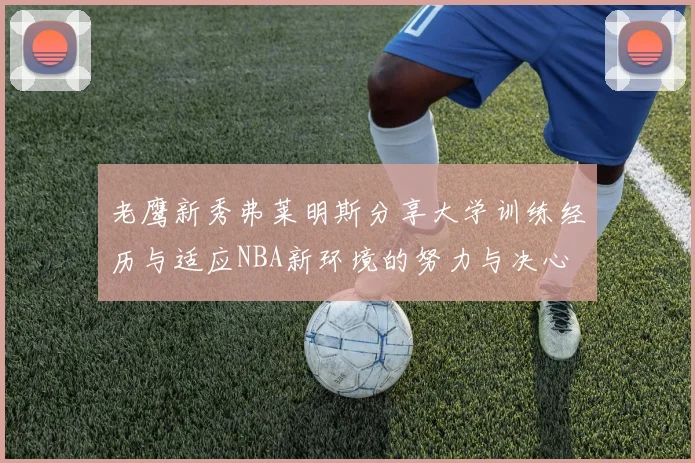 老鹰新秀弗莱明斯分享大学训练经历与适应NBA新环境的努力与决心