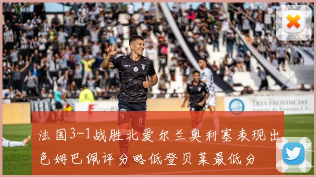 法国3-1战胜北爱尔兰奥利塞表现出色姆巴佩评分略低登贝莱最低分