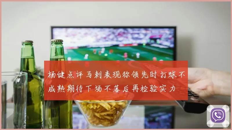 杨健点评马刺表现称领先时打球不成熟期待下场不落后再检验实力