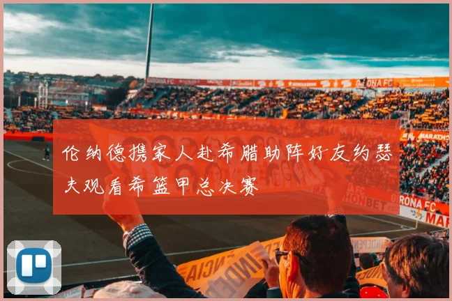 伦纳德携家人赴希腊助阵好友约瑟夫观看希篮甲总决赛