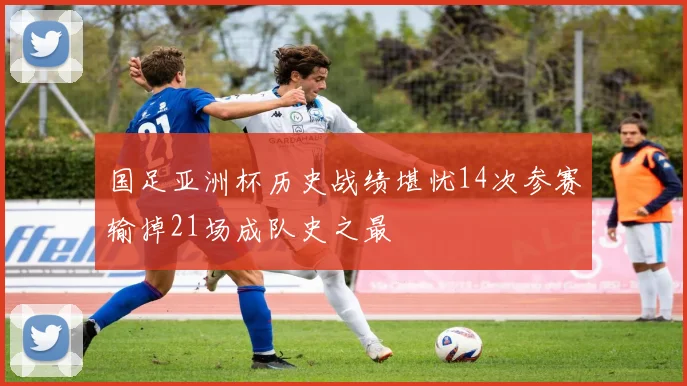 国足亚洲杯历史战绩堪忧14次参赛输掉21场成队史之最