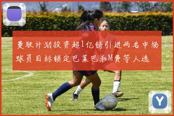 曼联计划投资超1亿镑引进两名中场球员目标锁定巴莱巴和M费等人选