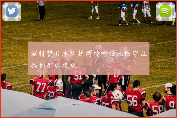 波特赞日本队拼搏精神强大防守让我们难以进攻
